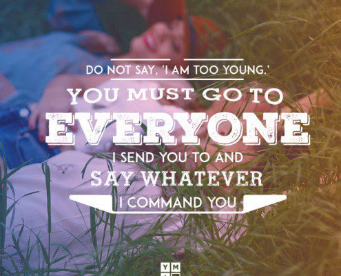 YMI Typography - Do not say, ‘I am too young.’ You must go to everyone I send you to and say whatever I command you. - Jeremiah 1:7