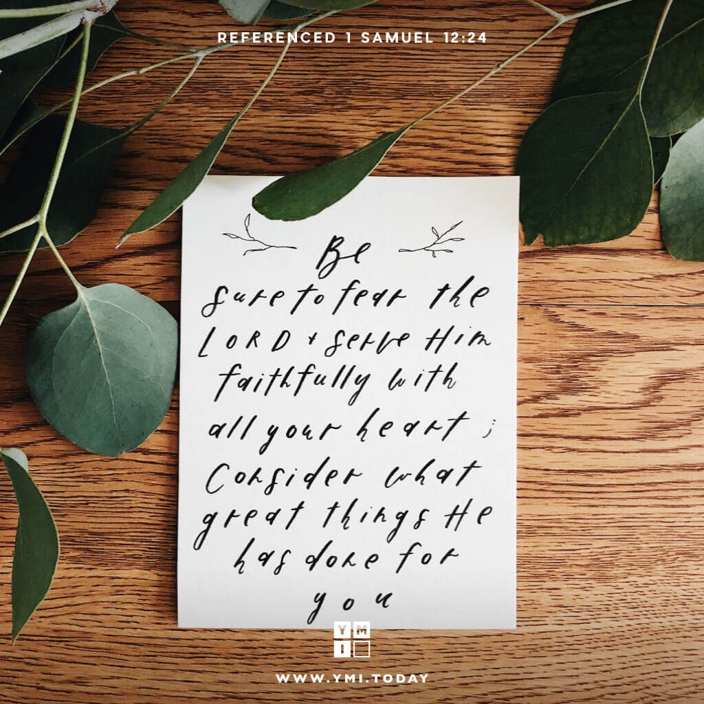 YMI Typography - Be sure to fear the Lord and serve him faithfully with all your heart; consider what great things he has done for you. - 1 Samuel 12:24