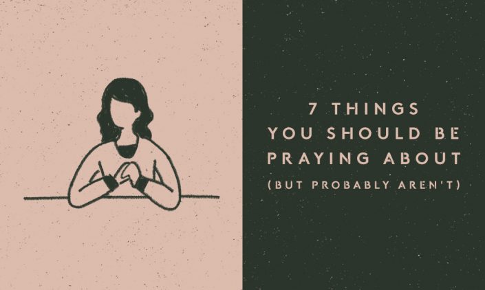 7 Things You Should Be Praying About (But Probably Aren't)