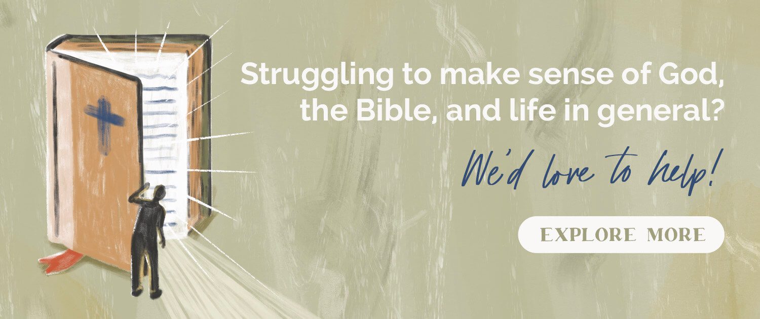 Struggling to make sense of God, the Bible, and life in general? We'd love to help! Explore more