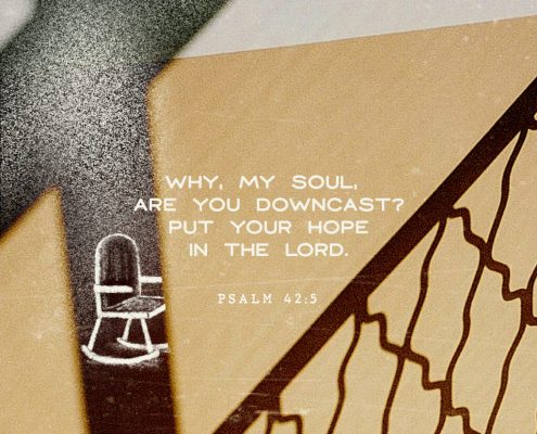 Why, My soul, are you downcast? Put your hope in the Lord. Psalm 42:5