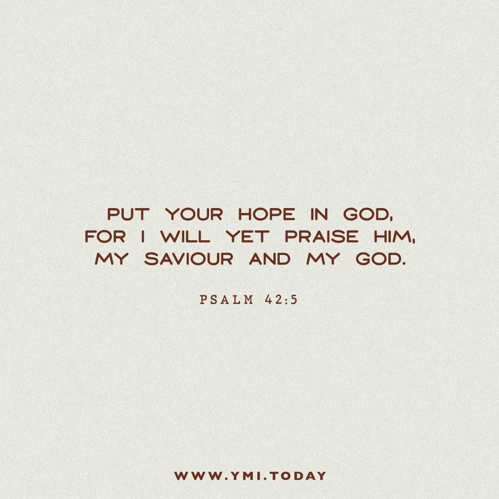 Put your hope in God, for I will yet praise Him, my savior and my God. Psalm 42:5