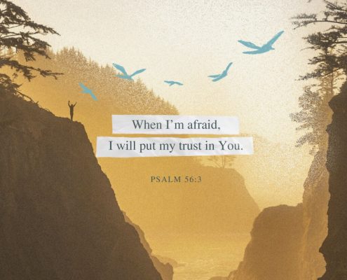 When I'm afraid, I will put my trust in You. Psalm 56:3