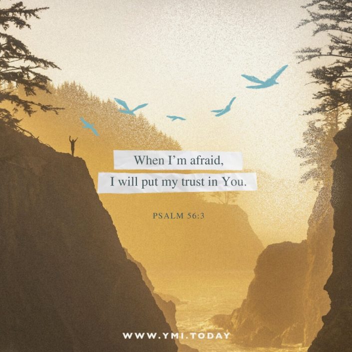 When I'm afraid, I will put my trust in You. Psalm 56:3