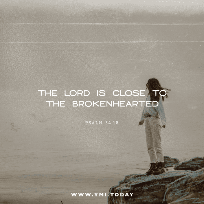The Lord is close t the brokenhearted. Psalm 34:18