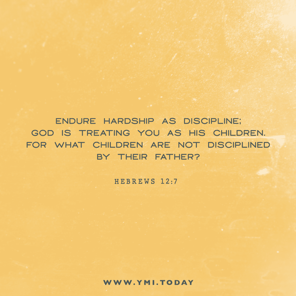 Endure hardship as discipline; God is treating you as His children. For what children are not disciplined by their father? Hebrew 12:7