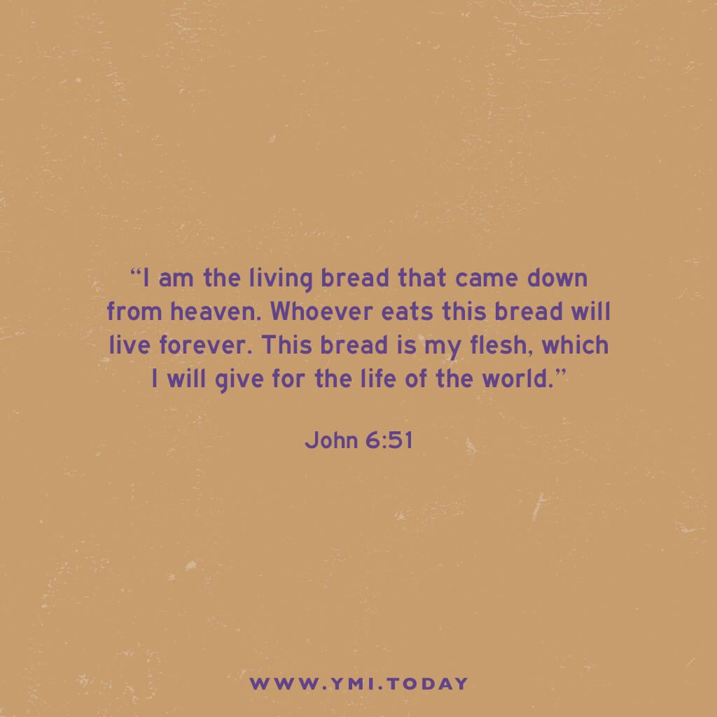 "I am the living bread that came down from heaven. Whoever eats this bread will live forever. This bread is my flesh, which I will give for the life of the world.” John 6:51