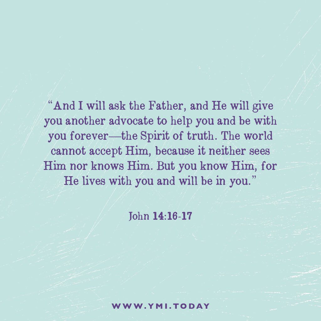 "And I will ask the Father, and he will give you another advocate to help you and be with you forever— 17 the Spirit of truth. The world cannot accept him, because it neither sees him nor knows him. But you know him, for he lives with you and will be in you." John 14:16-17