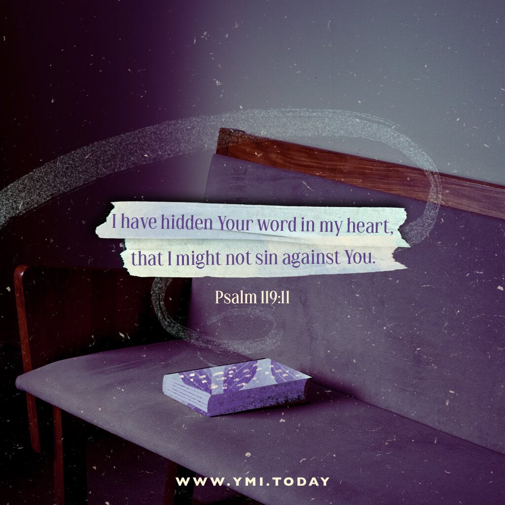 I have hidden Your word in my heart, that I might not sin against You. Psalm 119:11