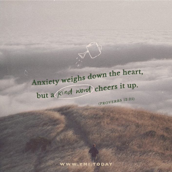 Anxiety weighs down the heart, but a kind word cheers it up. (Proverbs 12:25)