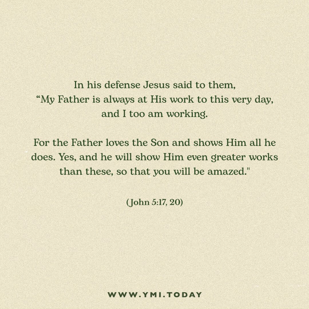 In his defense Jesus said to them, “My Father is always at his work to this very day, and I too am working. For the Father loves the Son and shows Him all he does. Yes, and he will show Him even greater works than these, so that you will be amazed."" John 5:17, 20