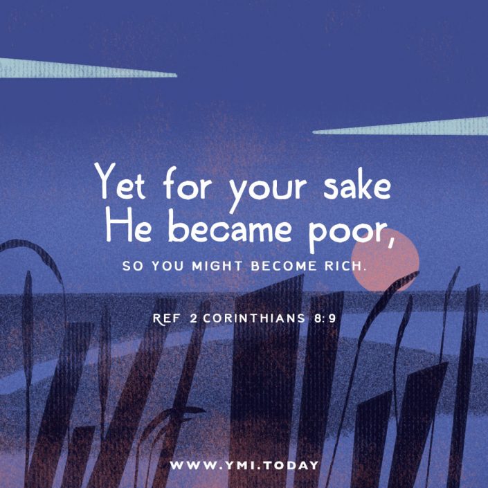 Yet for your sake He became poor, so you might become rich. (ref 2 Corinthians 8:9)