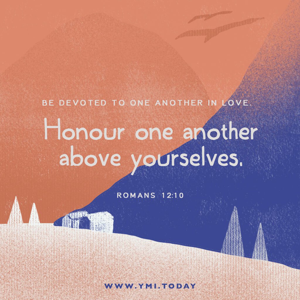 Be devoted to one another in love. Honour one another above yourselves. (Romans 12:10)