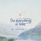 Do everything in love (ref 1 Corinthians 16:14)