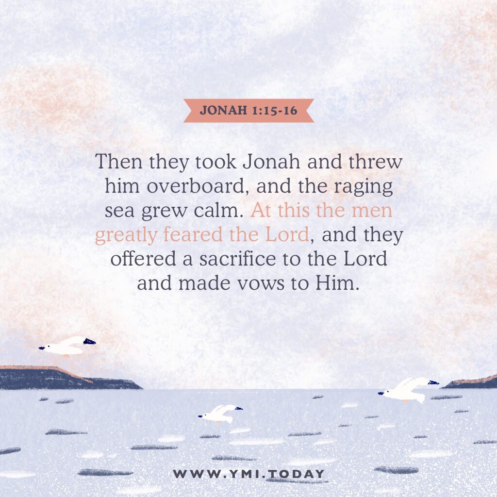 Jonah 1:15-16. Then they took Jonah and threw him overboard, and the raging sea grew calm. At this the men greatly feared the Lord, and they offered a sacrifice to the Lord and made vows to him.