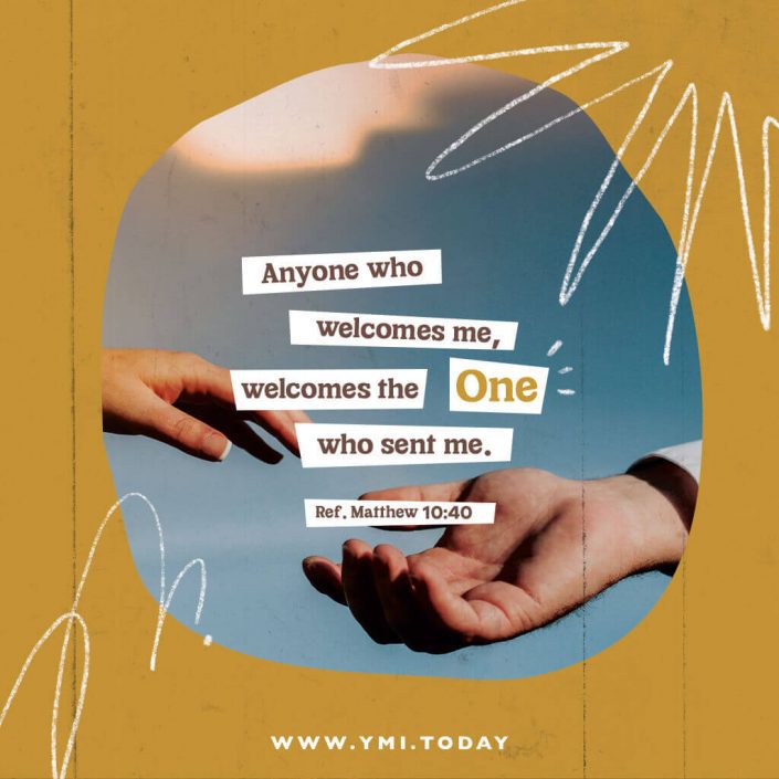 Anyone who welcomes me, welcomes the One who sent me. (Ref. Matthew 10:40)
