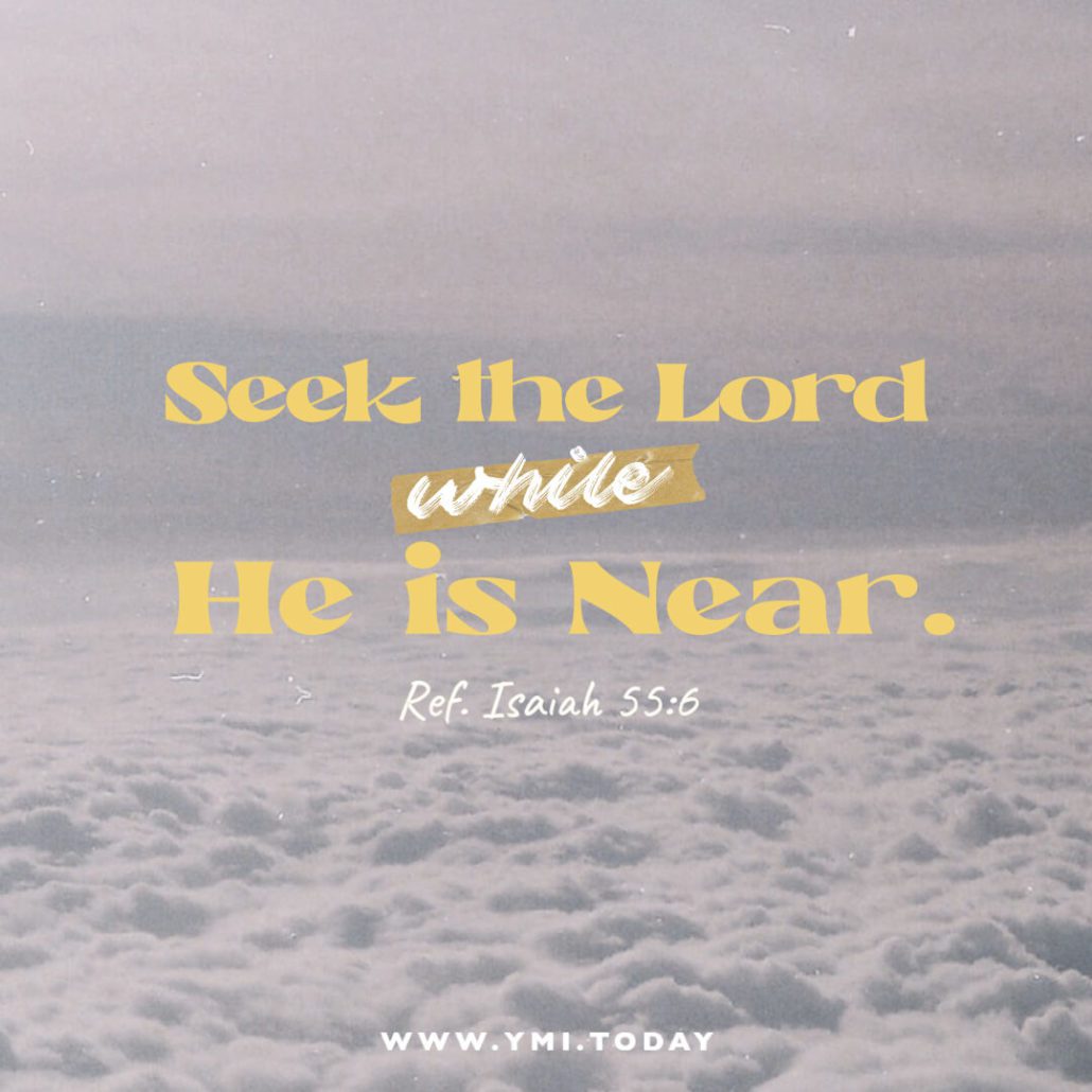 Seek the Lord while He is near. (Ref. Isaiah 55:6)