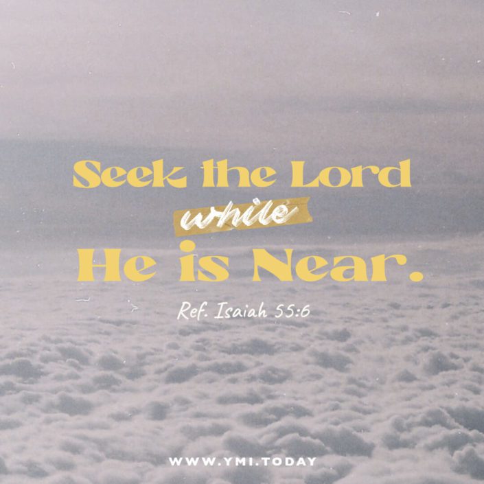 Seek the Lord while He is near. (Ref. Isaiah 55:6)