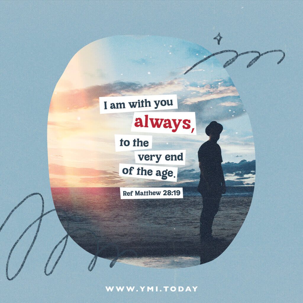I am with you always, to the very end of the age (Ref Matthew 28:19)