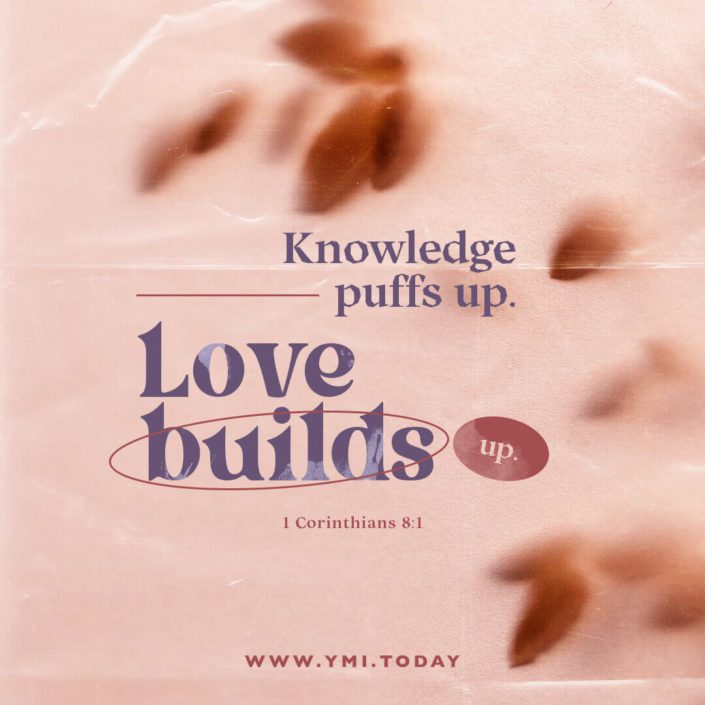 Knowledge puffs up. Love builds up. (1 Corinthians 8:1)