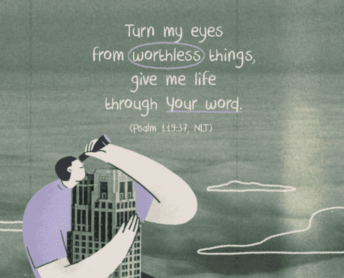 Turn my eyes from worthless things, give me life through Your word (Psalm 119:37, NLT)