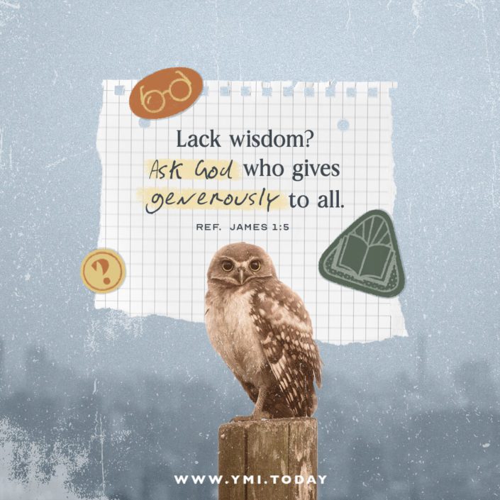 Lack wisdom? Ask God who gives generously to all. (Ref. James 1:5)