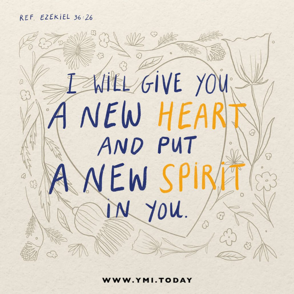 I will give you a new heart and put a new spirit in you. (Ref. Ezekiel 36:26)