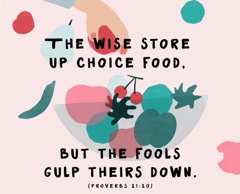 The wise store up choice food, but fools gulp theirs down. (Prov. 21:20)
