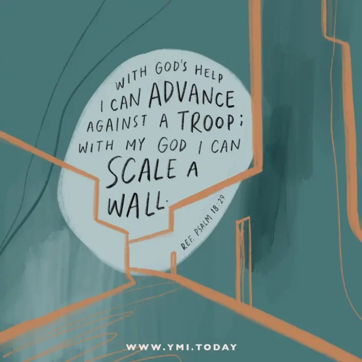"With God's help I can advance against a troop with my God I can scale a wall (ref Psalm 18:29)"