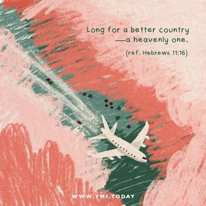 Long for a better country—a heavenly one. (ref. Hebrews 11:16)