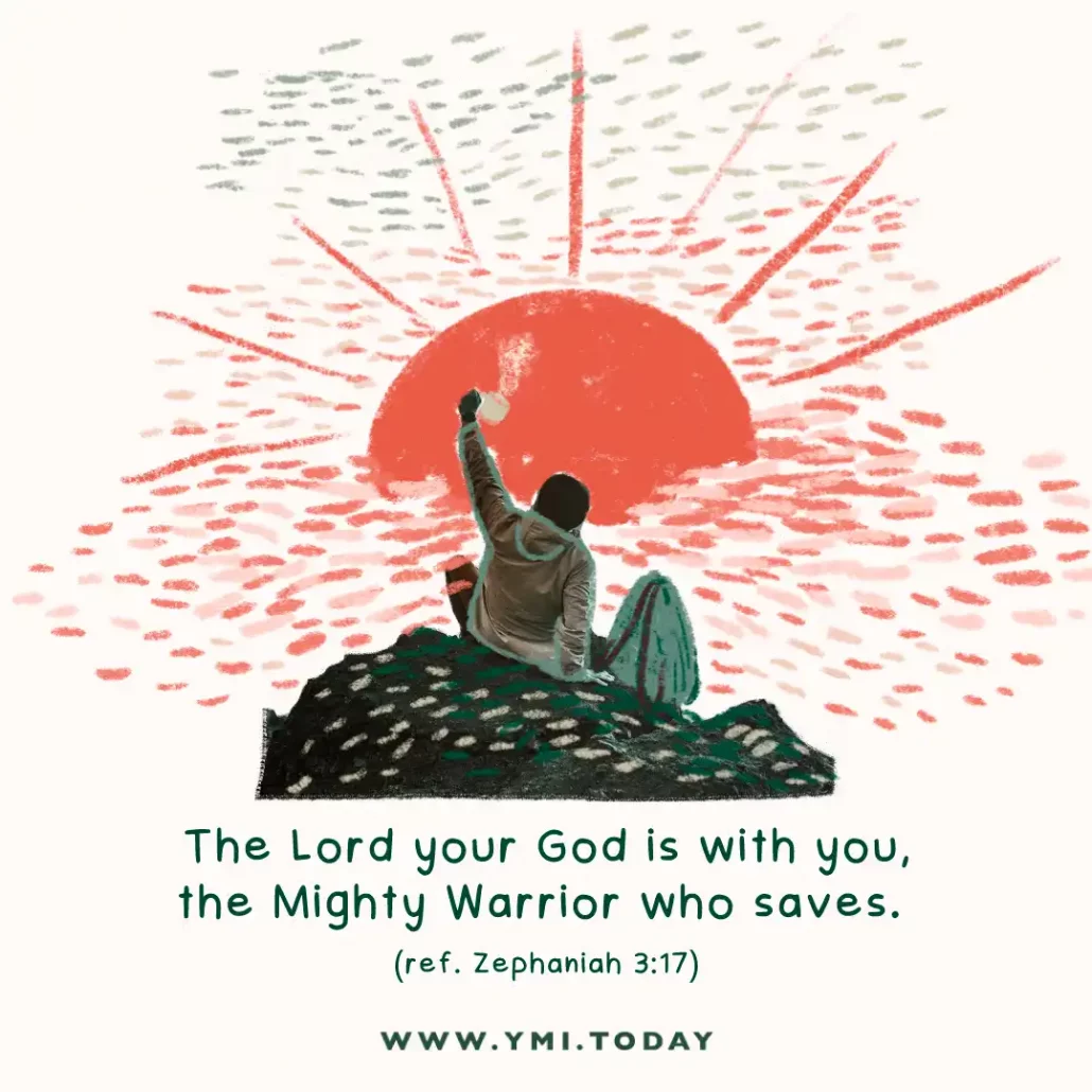 "The Lord your God is with you, the Mighty Warrior who saves. (ref. Zephaniah 3:17)"