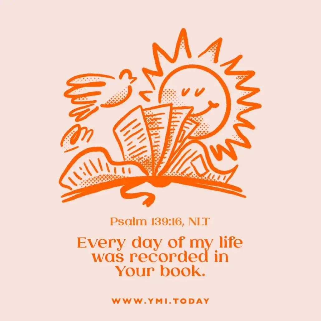 Every day of my life was recorded in your book. (Psalm 139:16, NLT)