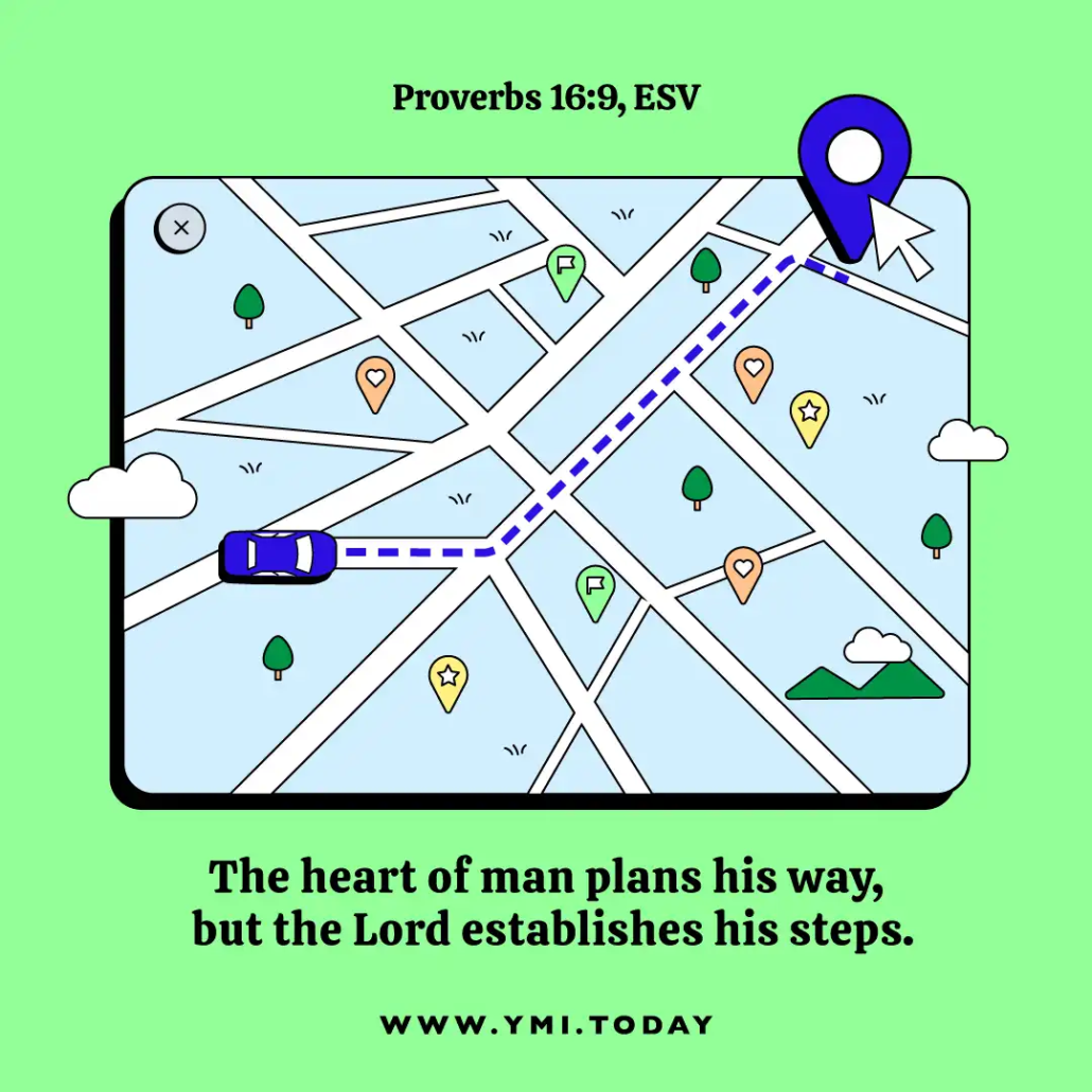 The heart of man plans his way, but the Lord establishes his steps. (Proverbs 16:9, ESV)
