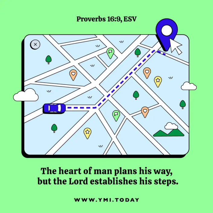 The heart of man plans his way, but the Lord establishes his steps. (Proverbs 16:9, ESV)