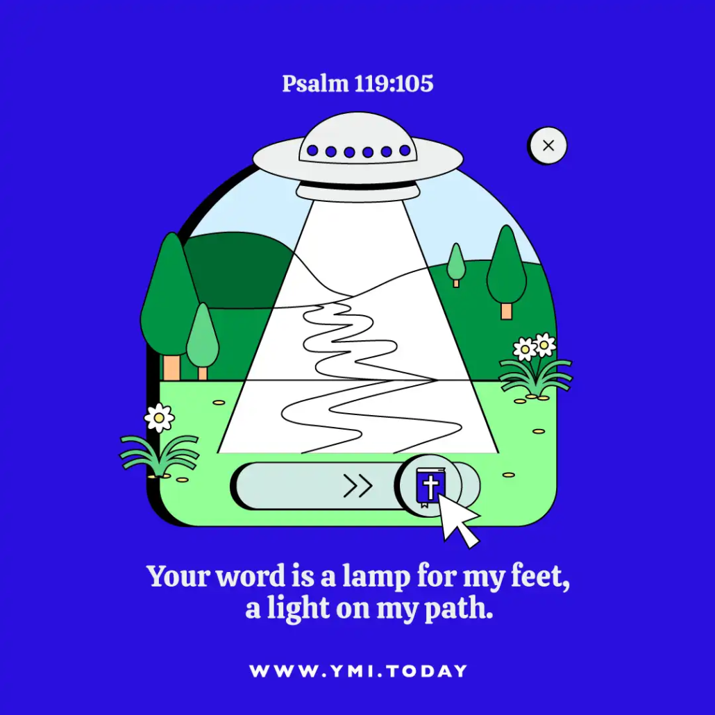 Your word is a lamp for my feet, a light on my path. (Psalm 119:105)