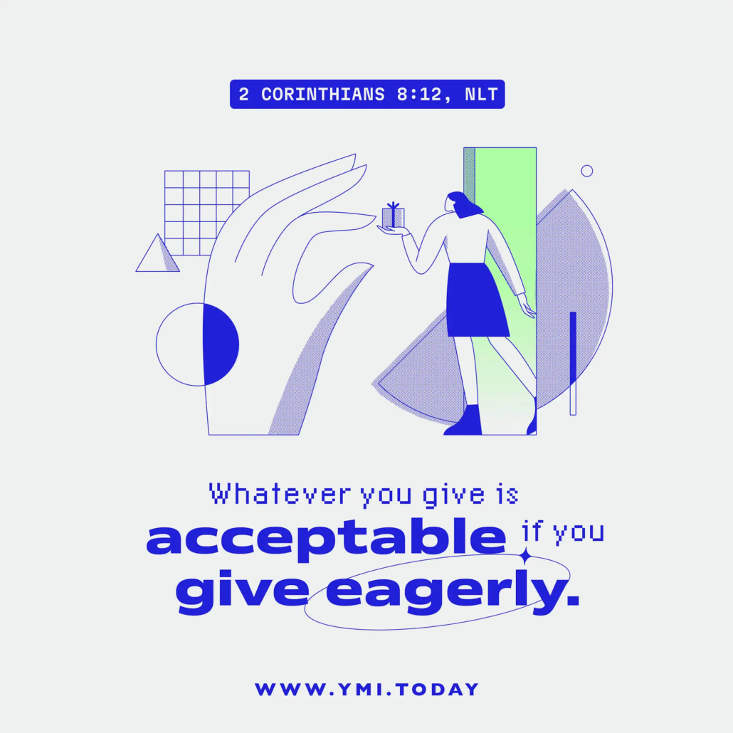 Whatever you give is acceptable if you give eagerly. (2 Corinthians 8:12, NLT)