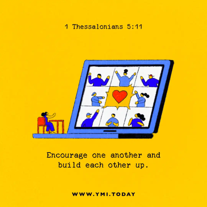 Encourage one another and build each other up. (1 Thessalonians 5:11)